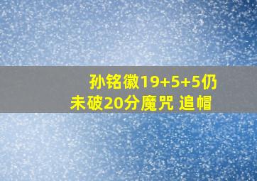 孙铭徽19+5+5仍未破20分魔咒 追帽